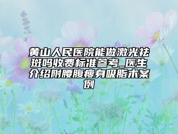 黃山人民醫(yī)院能做激光祛斑嗎收費標準參考_醫(yī)生介紹附腰腹瘦身吸脂術(shù)案例
