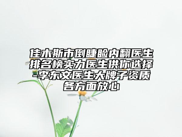 佳木斯市倒睫瞼內(nèi)翻醫(yī)生排名榜實(shí)力醫(yī)生供你選擇-李東文醫(yī)生大牌子資質(zhì)各方面放心