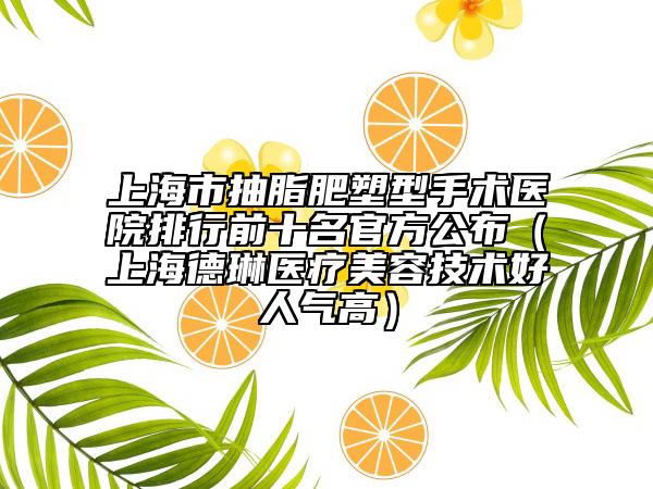 上海市抽脂肥塑型手術(shù)醫(yī)院排行前十名官方公布（上海德琳醫(yī)療美容技術(shù)好人氣高）