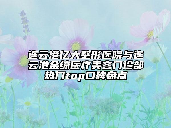 連云港億大整形醫(yī)院與連云港金締醫(yī)療美容門診部熱門top口碑盤點
