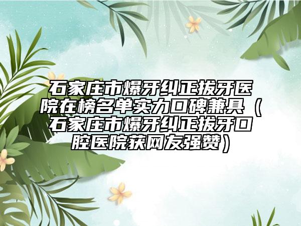 石家莊市爆牙糾正拔牙醫(yī)院在榜名單實(shí)力口碑兼具（石家莊市爆牙糾正拔牙口腔醫(yī)院獲網(wǎng)友強(qiáng)贊）
