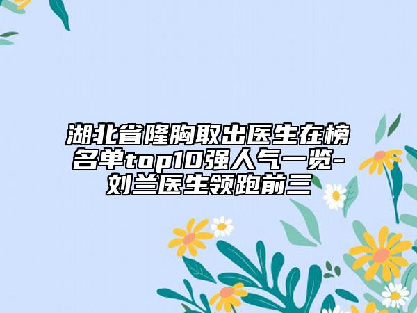 湖北省隆胸取出醫(yī)生在榜名單top10強(qiáng)人氣一覽-劉蘭醫(yī)生領(lǐng)跑前三