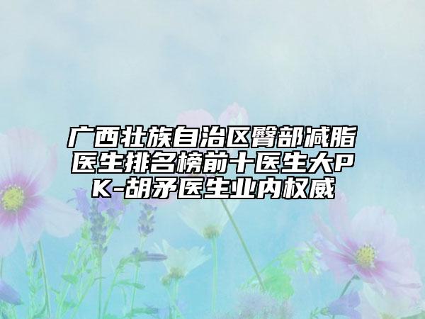 廣西壯族自治區(qū)臀部減脂醫(yī)生排名榜前十醫(yī)生大PK-胡矛醫(yī)生業(yè)內權威