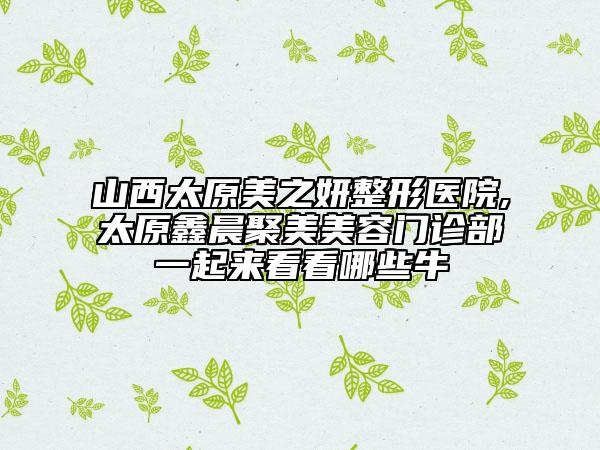 山西太原美之妍整形醫(yī)院,太原鑫晨聚美美容門診部一起來(lái)看看哪些牛