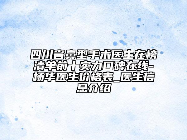 四川省鼻型手術(shù)醫(yī)生在榜清單前十實(shí)力口碑在線-楊華醫(yī)生價(jià)格表_醫(yī)生信息介紹
