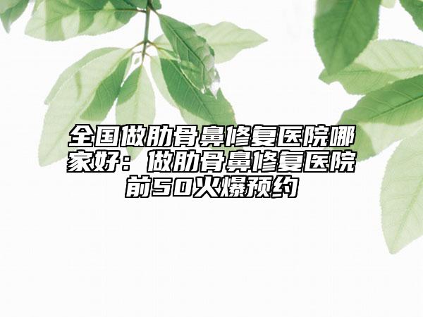 全國做肋骨鼻修復(fù)醫(yī)院哪家好：做肋骨鼻修復(fù)醫(yī)院前50火爆預(yù)約