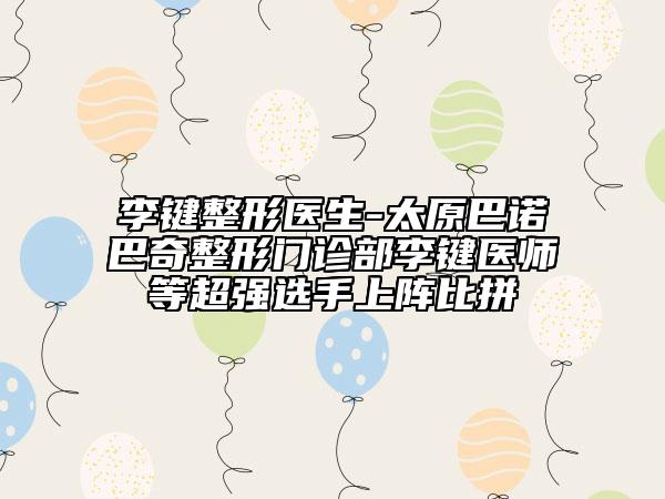 李鍵整形醫(yī)生-太原巴諾巴奇整形門診部李鍵醫(yī)師等超強(qiáng)選手上陣比拼