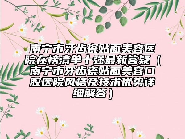 南寧市牙齒瓷貼面美容醫(yī)院在榜清單十強(qiáng)最新答疑（南寧市牙齒瓷貼面美容口腔醫(yī)院風(fēng)格及技術(shù)優(yōu)勢詳細(xì)解答）