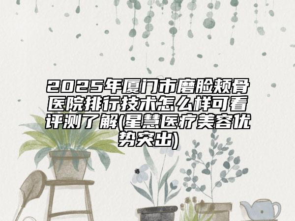 2025年廈門(mén)市磨臉頰骨醫(yī)院排行技術(shù)怎么樣可看評(píng)測(cè)了解(星慧醫(yī)療美容優(yōu)勢(shì)突出)