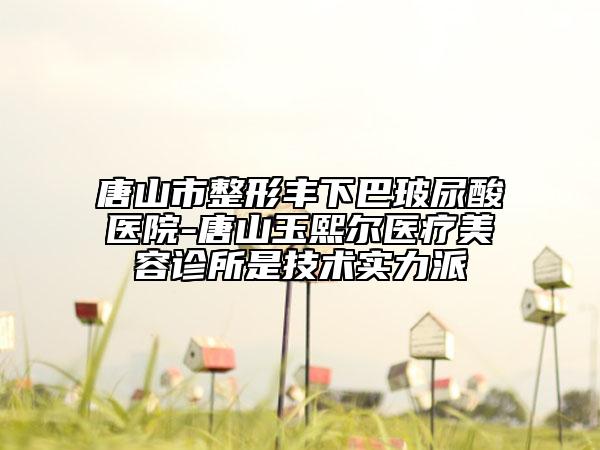 唐山市整形豐下巴玻尿酸醫(yī)院-唐山玉熙爾醫(yī)療美容診所是技術實力派