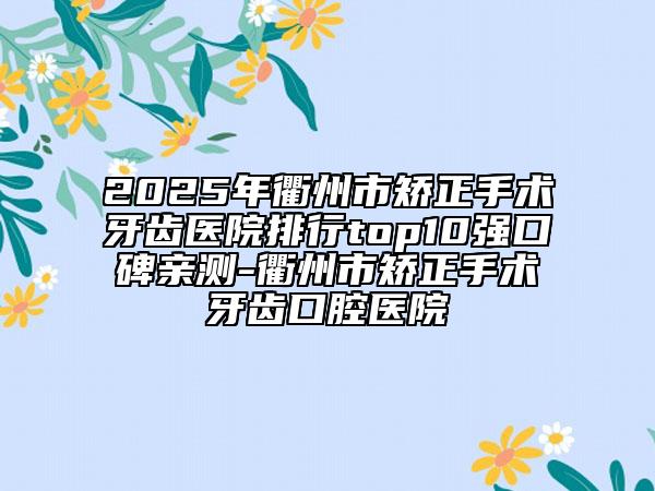 2025年衢州市矯正手術牙齒醫(yī)院排行top10強口碑親測-衢州市矯正手術牙齒口腔醫(yī)院