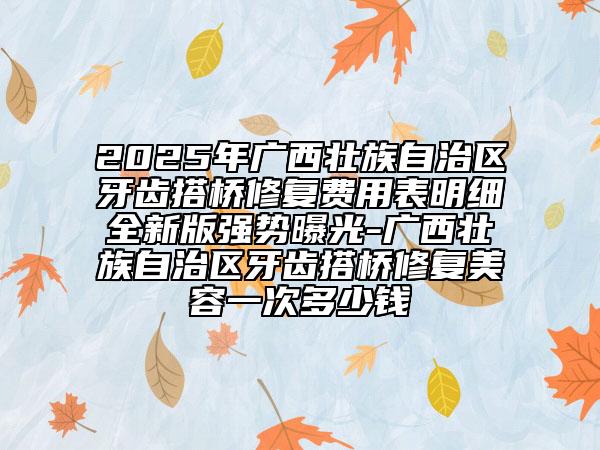 2025年廣西壯族自治區(qū)牙齒搭橋修復(fù)費(fèi)用表明細(xì)全新版強(qiáng)勢(shì)曝光-廣西壯族自治區(qū)牙齒搭橋修復(fù)美容一次多少錢