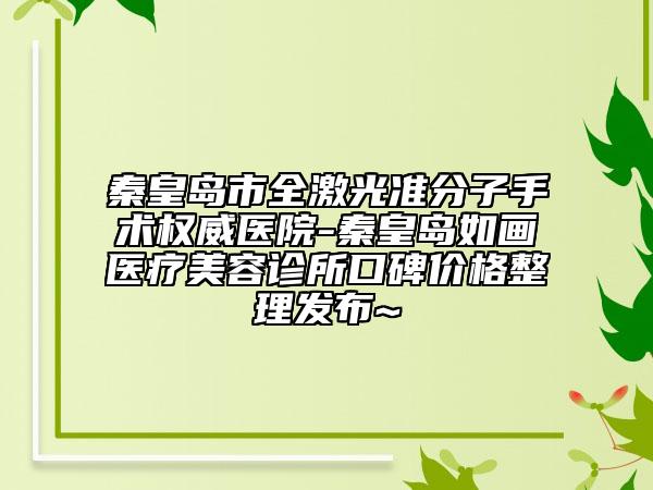 秦皇島市全激光準(zhǔn)分子手術(shù)權(quán)威醫(yī)院-秦皇島如畫醫(yī)療美容診所口碑價格整理發(fā)布~