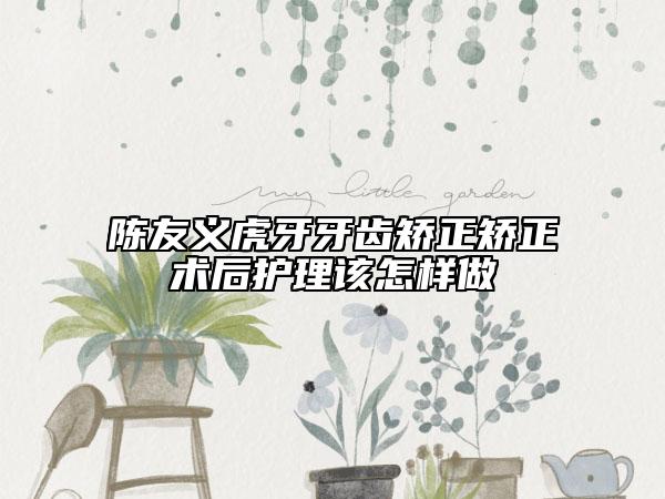 陳友義虎牙牙齒矯正矯正術(shù)后護理該怎樣做