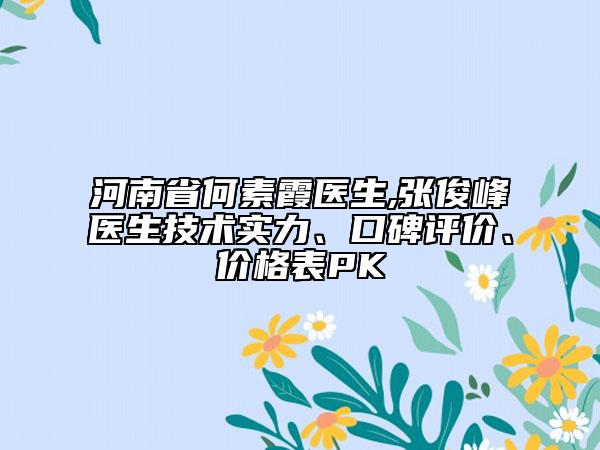 河南省何素霞醫(yī)生,張俊峰醫(yī)生技術(shù)實力、口碑評價、價格表PK