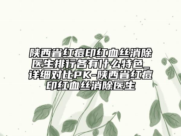 陜西省紅痘印紅血絲消除醫(yī)生排行各有什么特色_詳細(xì)對比PK-陜西省紅痘印紅血絲消除醫(yī)生