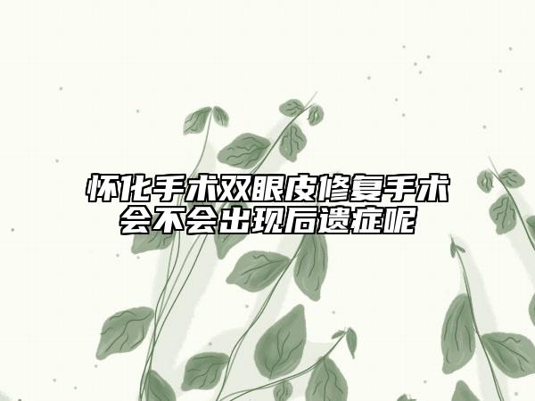 懷化手術(shù)雙眼皮修復(fù)手術(shù)會(huì)不會(huì)出現(xiàn)后遺癥呢
