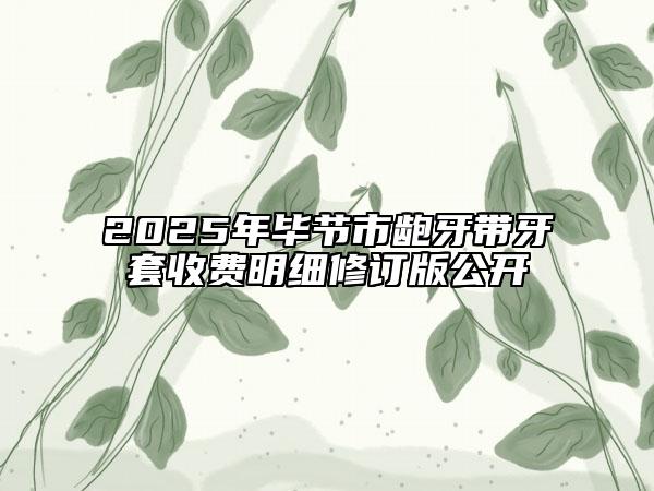 2025年畢節(jié)市齙牙帶牙套收費(fèi)明細(xì)修訂版公開(kāi)