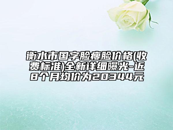 衡水市國字臉瘦臉價格(收費標準)全新詳細曝光-近8個月均價為20344元