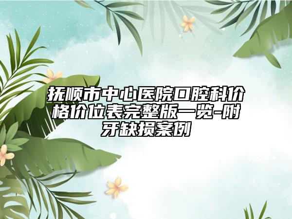 撫順市中心醫(yī)院口腔科價格價位表完整版一覽-附牙缺損案例