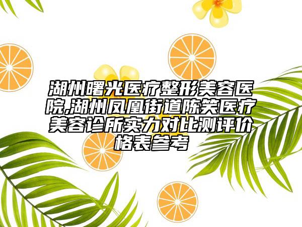 湖州曙光醫(yī)療整形美容醫(yī)院,湖州鳳凰街道陳笑醫(yī)療美容診所實力對比測評價格表參考