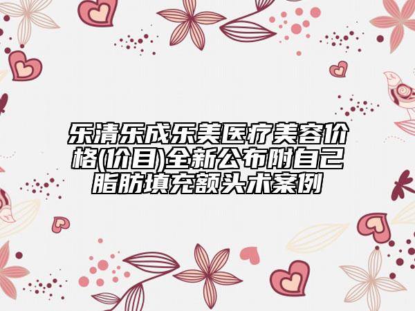 樂清樂成樂美醫(yī)療美容價格(價目)全新公布附自己脂肪填充額頭術(shù)案例