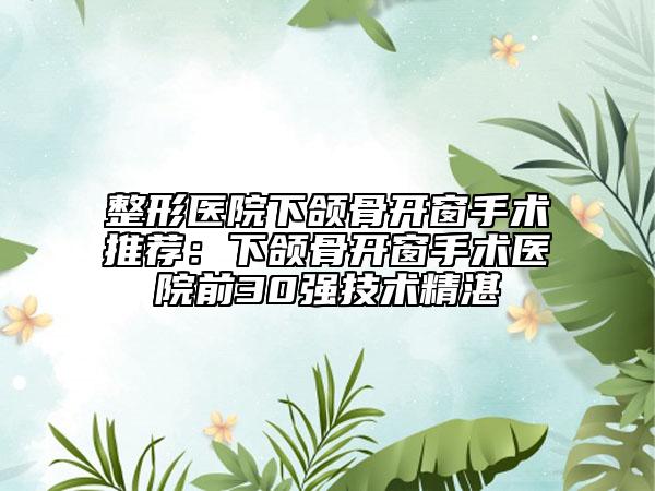 整形醫(yī)院下頜骨開(kāi)窗手術(shù)推薦：下頜骨開(kāi)窗手術(shù)醫(yī)院前30強(qiáng)技術(shù)精湛