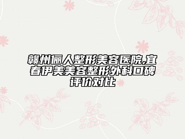 贛州儷人整形美容醫(yī)院,宜春伊美美容整形外科口碑評(píng)價(jià)對(duì)比