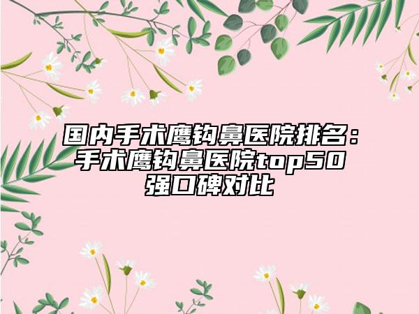 國內(nèi)手術(shù)鷹鉤鼻醫(yī)院排名：手術(shù)鷹鉤鼻醫(yī)院top50強(qiáng)口碑對比