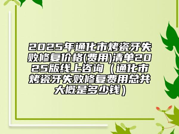 2025年通化市烤瓷牙失敗修復價格(費用)清單2025版線上咨詢（通化市烤瓷牙失敗修復費用總共大概是多少錢）