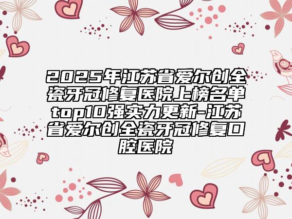 2025年江蘇省愛爾創(chuàng)全瓷牙冠修復(fù)醫(yī)院上榜名單top10強(qiáng)實(shí)力更新-江蘇省愛爾創(chuàng)全瓷牙冠修復(fù)口腔醫(yī)院