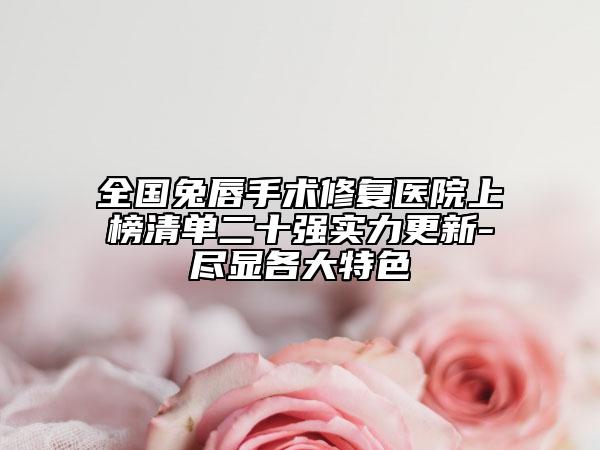 全國兔唇手術(shù)修復醫(yī)院上榜清單二十強實力更新-盡顯各大特色