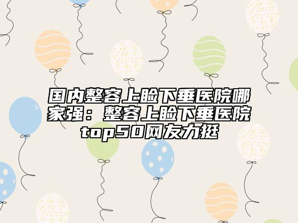 國(guó)內(nèi)整容上瞼下垂醫(yī)院哪家強(qiáng)：整容上瞼下垂醫(yī)院top50網(wǎng)友力挺