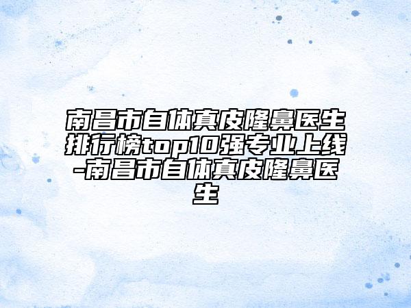 南昌市自體真皮隆鼻醫(yī)生排行榜top10強專業(yè)上線-南昌市自體真皮隆鼻醫(yī)生