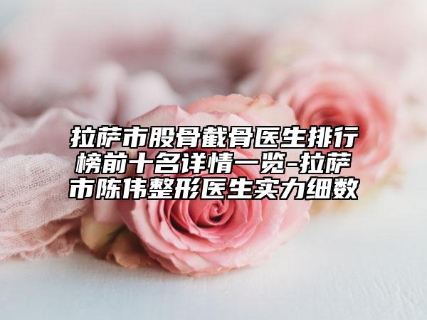拉薩市股骨截骨醫(yī)生排行榜前十名詳情一覽-拉薩市陳偉整形醫(yī)生實(shí)力細(xì)數(shù)