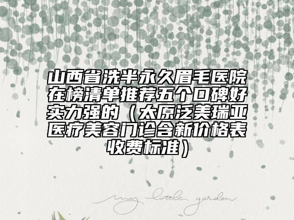 山西省洗半永久眉毛醫(yī)院在榜清單推薦五個口碑好實力強(qiáng)的（太原泛美瑞亞醫(yī)療美容門診含新價格表收費標(biāo)準(zhǔn)）