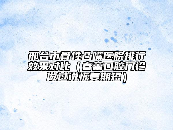 邢臺市骨性凸嘴醫(yī)院排行效果對比（春蕾口腔門診做過說恢復期短）