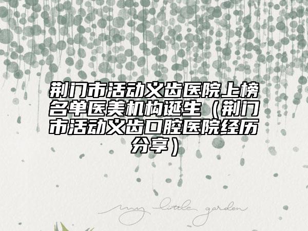 荊門市活動(dòng)義齒醫(yī)院上榜名單醫(yī)美機(jī)構(gòu)誕生（荊門市活動(dòng)義齒口腔醫(yī)院經(jīng)歷分享）