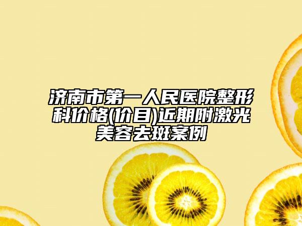 濟(jì)南市第一人民醫(yī)院整形科價(jià)格(價(jià)目)近期附激光美容去斑案例