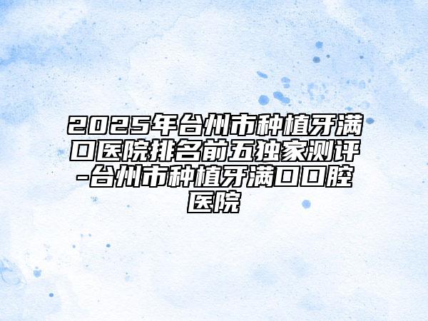 2025年臺州市種植牙滿口醫(yī)院排名前五獨家測評-臺州市種植牙滿口口腔醫(yī)院