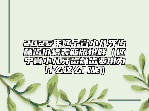 2025年遼寧省小兒牙齒齲齒價格表新版搶鮮（遼寧省小兒牙齒齲齒費用為什么這么高呢）