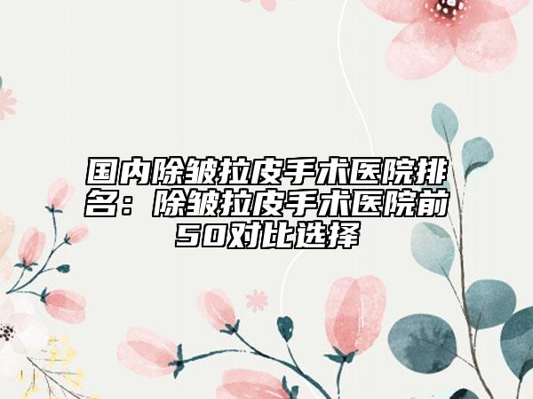 國內(nèi)除皺拉皮手術(shù)醫(yī)院排名：除皺拉皮手術(shù)醫(yī)院前50對比選擇