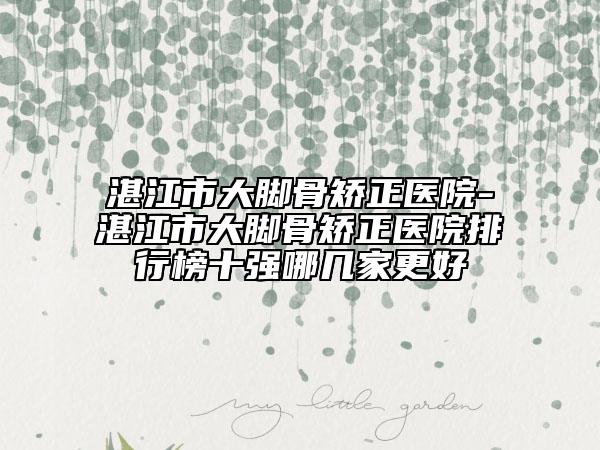 湛江市大腳骨矯正醫(yī)院-湛江市大腳骨矯正醫(yī)院排行榜十強哪幾家更好