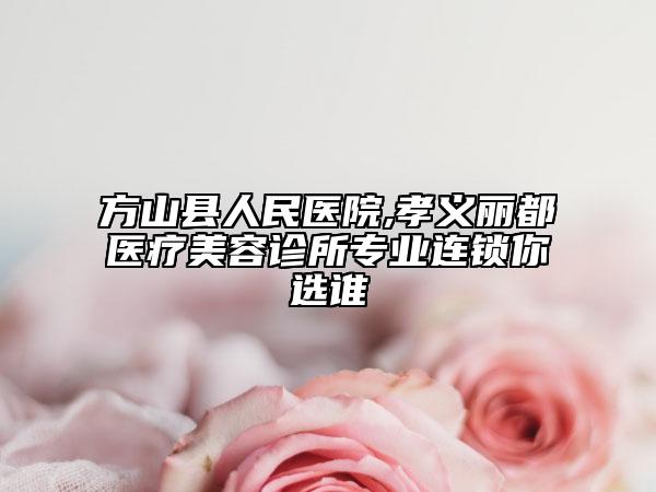 方山縣人民醫(yī)院,孝義麗都醫(yī)療美容診所專業(yè)連鎖你選誰(shuí)
