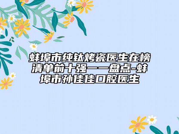 蚌埠市純鈦烤瓷醫(yī)生在榜清單前十強一一盤點-蚌埠市孫佳佳口腔醫(yī)生