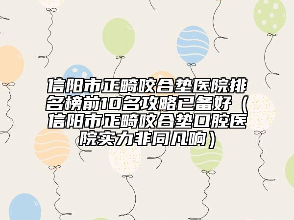 信陽(yáng)市正畸咬合墊醫(yī)院排名榜前10名攻略已備好（信陽(yáng)市正畸咬合墊口腔醫(yī)院實(shí)力非同凡響）