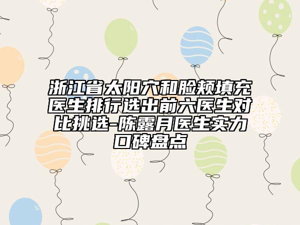 浙江省太陽(yáng)穴和臉頰填充醫(yī)生排行選出前六醫(yī)生對(duì)比挑選-陳露月醫(yī)生實(shí)力口碑盤點(diǎn)