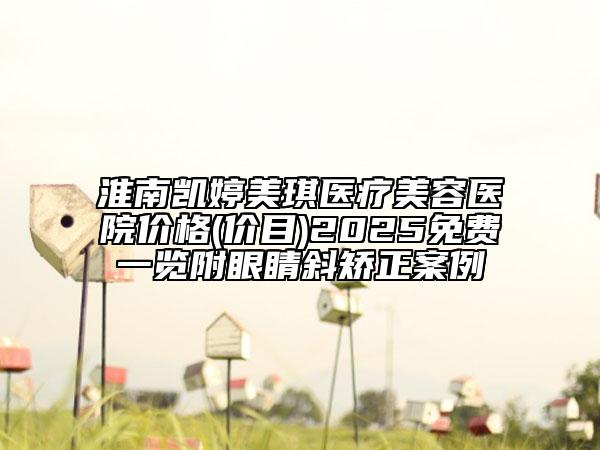 淮南凱婷美琪醫(yī)療美容醫(yī)院價格(價目)2025免費一覽附眼睛斜矯正案例