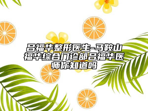 呂福華整形醫(yī)生-馬鞍山福華綜合門診部呂福華醫(yī)師你知道嗎