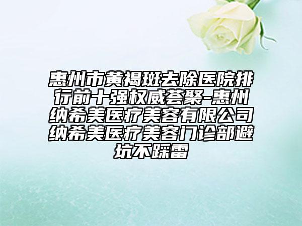 惠州市黃褐斑去除醫(yī)院排行前十強權(quán)威薈聚-惠州納希美醫(yī)療美容有限公司納希美醫(yī)療美容門診部避坑不踩雷